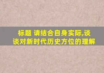 标题 请结合自身实际,谈谈对新时代历史方位的理解